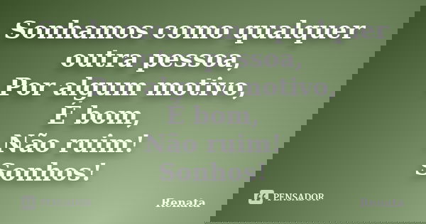 Sonhamos como qualquer outra pessoa, Por algum motivo, É bom, Não ruim! Sonhos!... Frase de Renata.