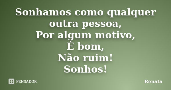 Sonhamos como qualquer outra pessoa, Por algum motivo, É bom, Não ruim! Sonhos!... Frase de Renata.