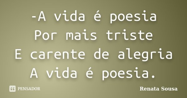 -A vida é poesia Por mais triste E carente de alegria A vida é poesia.... Frase de Renata Sousa.