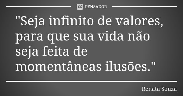 "Seja infinito de valores, para que sua vida não seja feita de momentâneas ilusões."... Frase de Renata Souza.