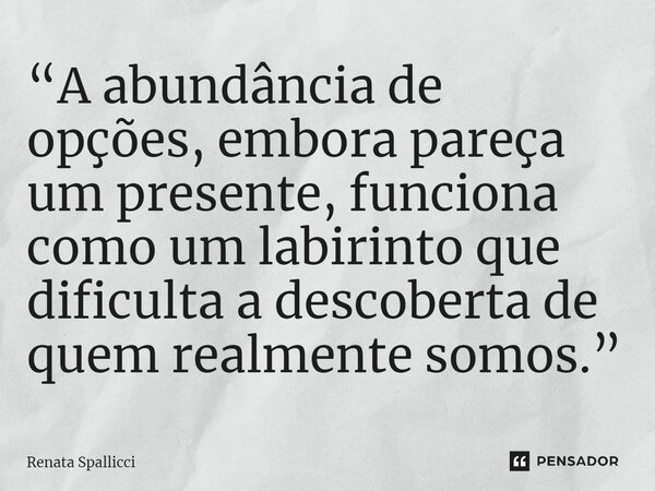 ⁠“A abundância de opções, embora pareça um presente, funciona como um labirinto que dificulta a descoberta de quem realmente somos.”... Frase de Renata Spallicci.