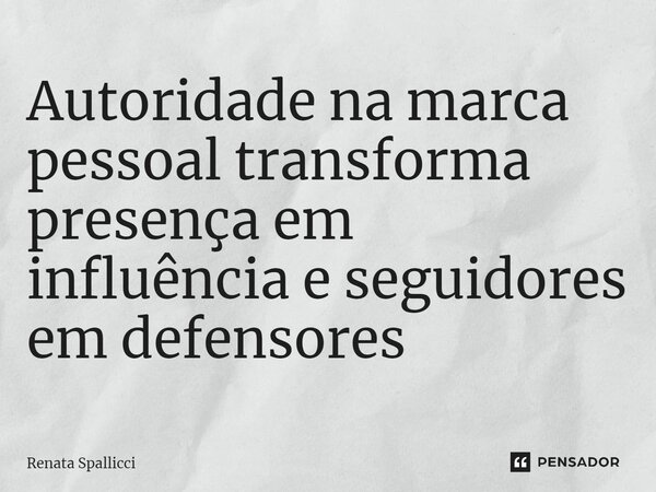 ⁠Autoridade na marca pessoal transforma presença em influência e seguidores em defensores... Frase de Renata Spallicci.