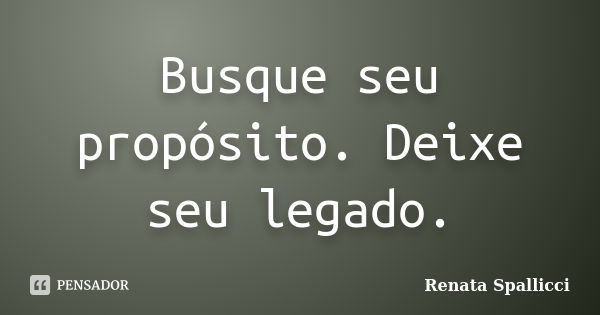 Busque seu propósito. Deixe seu legado.... Frase de Renata Spallicci.