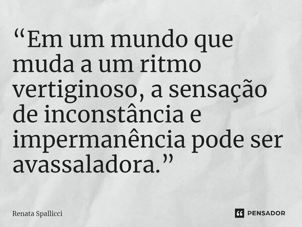 ⁠“Em um mundo que muda a um ritmo vertiginoso, a sensação de inconstância e impermanência pode ser avassaladora.”... Frase de Renata Spallicci.