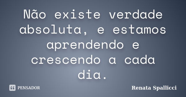 Não existe verdade absoluta, e estamos aprendendo e crescendo a cada dia.... Frase de Renata Spallicci.