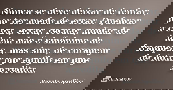 Nunca se deve deixar de tentar, por ter medo de errar. Quebrar a cara, errar, recuar, mudar de ideia não é sinônimo de fraqueza, mas sim, de coragem de lutar po... Frase de Renata Spallicci.