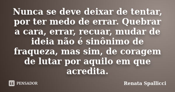 Nunca se deve deixar de tentar, por ter medo de errar. Quebrar a cara, errar, recuar, mudar de ideia não é sinônimo de fraqueza, mas sim, de coragem de lutar po... Frase de Renata Spallicci.