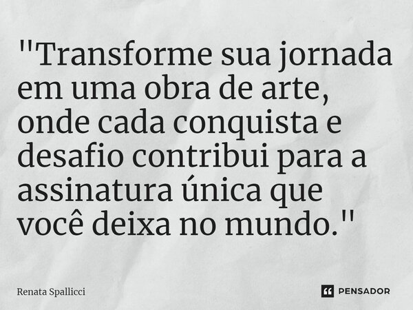 ⁠"Transforme sua jornada em uma obra de arte, onde cada conquista e desafio contribui para a assinatura única que você deixa no mundo."... Frase de Renata Spallicci.