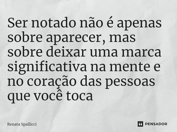 ⁠Ser notado não é apenas sobre aparecer, mas sobre deixar uma marca significativa na mente e no coração das pessoas que você toca... Frase de Renata Spallicci.