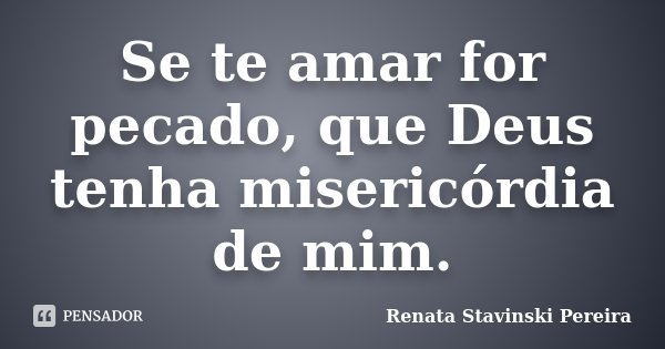 Se te amar for pecado, que Deus tenha misericórdia de mim.... Frase de Renata Stavinski Pereira.