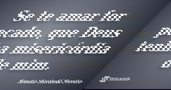 Se te amar for pecado, que Deus tenha misericórdia de mim.... Frase de Renata Stavinski Pereira.