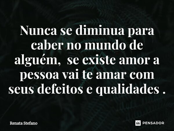 Nunca se diminua para caber no mundo de alguém, se existe amor a pessoa vai⁠ te amar com seus defeitos e qualidades .... Frase de Renata Stefano.