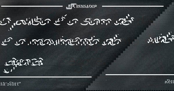O pulso é o som da vida e o movimento do agora.... Frase de Renata Stort.