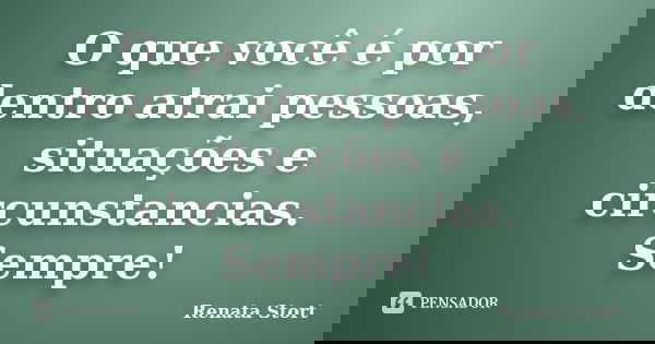 O que você é por dentro atrai pessoas, situações e circunstancias. Sempre!... Frase de Renata Stort.