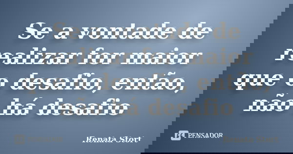 Se a vontade de realizar for maior que o desafio, então, não há desafio... Frase de Renata Stort.