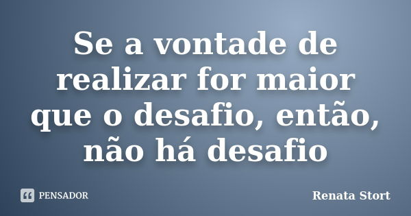 Se a vontade de realizar for maior que o desafio, então, não há desafio... Frase de Renata Stort.