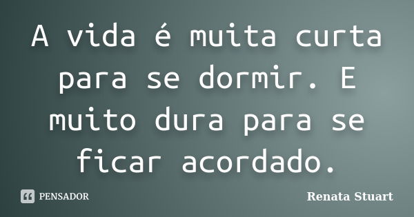 A vida é muita curta para se dormir. E muito dura para se ficar acordado.... Frase de Renata Stuart.