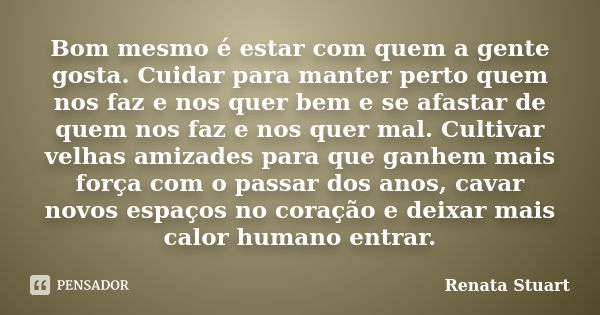 Bom mesmo é estar com quem a gente gosta. Cuidar para manter perto quem nos faz e nos quer bem e se afastar de quem nos faz e nos quer mal. Cultivar velhas amiz... Frase de Renata Stuart.