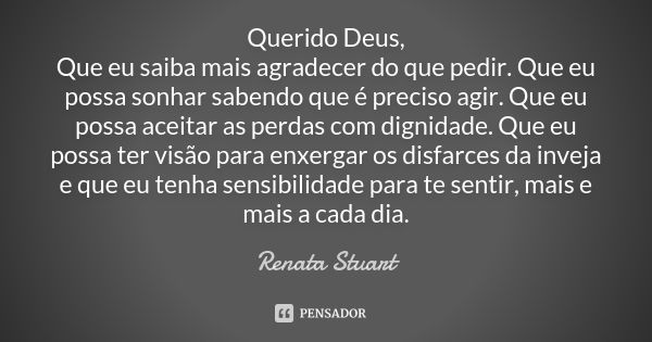 Querido Deus, Que eu saiba mais agradecer do que pedir. Que eu possa sonhar sabendo que é preciso agir. Que eu possa aceitar as perdas com dignidade. Que eu pos... Frase de Renata Stuart.