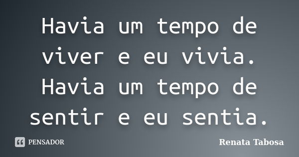 Havia um tempo de viver e eu vivia. Havia um tempo de sentir e eu sentia.... Frase de Renata Tabosa.