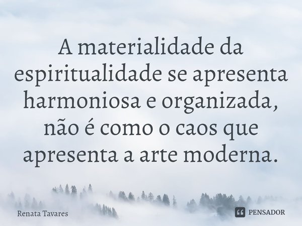⁠A materialidade da espiritualidade se apresenta harmoniosa e organizada, não é como o caos que apresenta a arte moderna.... Frase de Renata Tavares.