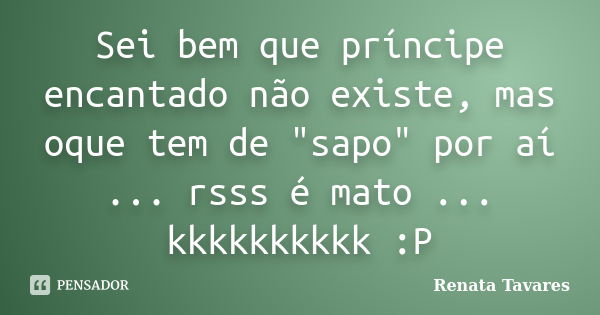 Sei bem que príncipe encantado não existe, mas oque tem de "sapo" por aí ... rsss é mato ... kkkkkkkkkk :P... Frase de Renata Tavares.