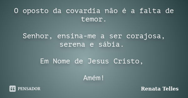 O oposto da covardia não é a falta de temor. Senhor, ensina-me a ser corajosa, serena e sábia. Em Nome de Jesus Cristo, Amém!... Frase de Renata Telles.