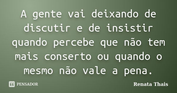 A gente vai deixando de discutir e de insistir quando percebe que não tem mais conserto ou quando o mesmo não vale a pena.... Frase de Renata Thais.