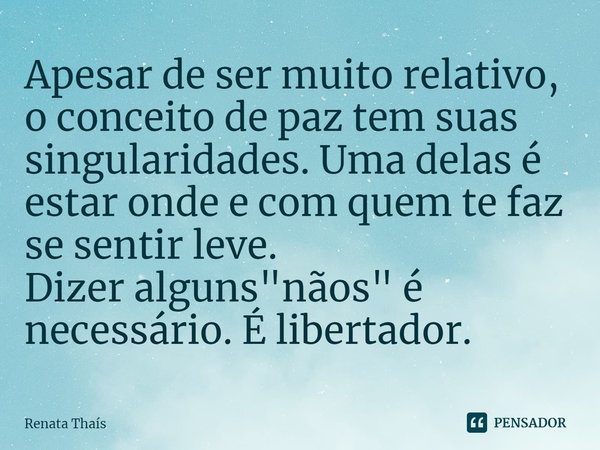 Apesar de ser muito relativo, o conceito de paz tem suas singularidades. Uma delas é estar onde e com quem te faz se sentir leve. Dizer alguns "nãos" ... Frase de Renata Thais.