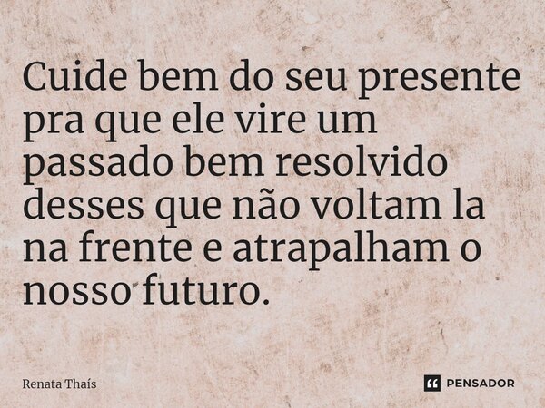 ⁠Cuide bem do seu presente pra que ele vire um passado bem resolvido desses que não voltam la na frente e atrapalham o nosso futuro.... Frase de Renata Thais.
