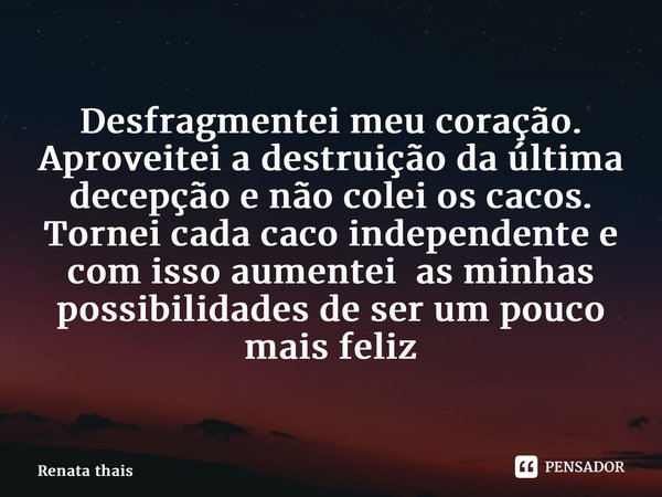⁠Desfragmentei meu coração. Aproveitei a destruição da última decepção e não colei os cacos. Tornei cada caco independente e com isso aumentei as minhas possibi... Frase de Renata Thais.