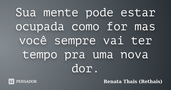 Sua mente pode estar ocupada como for mas você sempre vai ter tempo pra uma nova dor.... Frase de Renata Thais (Rethais).