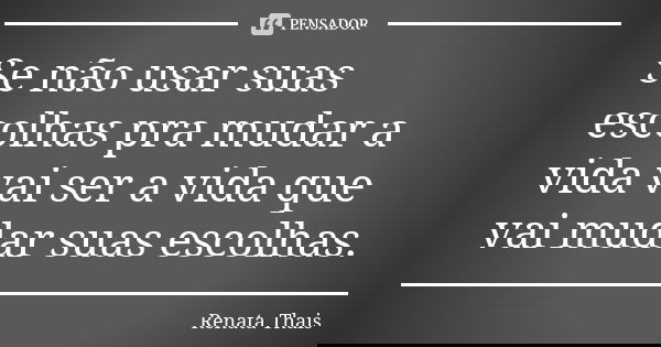 Se não usar suas escolhas pra mudar a vida vai ser a vida que vai mudar suas escolhas.... Frase de Renata Thaís.