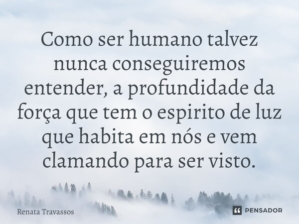 ⁠Como ser humano talvez nunca conseguiremos entender, a profundidade da força que tem o espirito de luz que habita em nós e vem clamando para ser visto.... Frase de Renata Travassos.