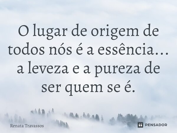 ⁠O lugar de origem de todos nós é a essência... a leveza e a pureza de ser quem se é.... Frase de Renata Travassos.