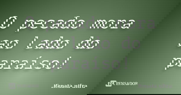 O pecado mora ao lado do paraíso!... Frase de Renata ultra.