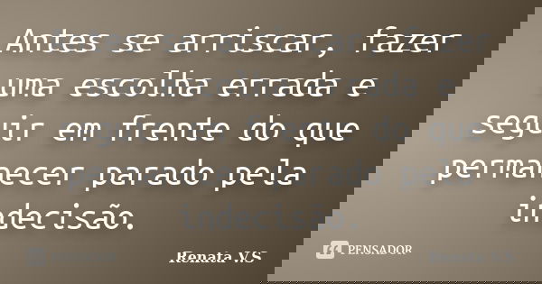 Antes se arriscar, fazer uma escolha errada e seguir em frente do que permanecer parado pela indecisão.... Frase de Renata V.S.