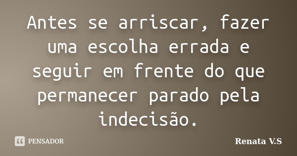 Antes se arriscar, fazer uma escolha errada e seguir em frente do que permanecer parado pela indecisão.... Frase de Renata V.S.