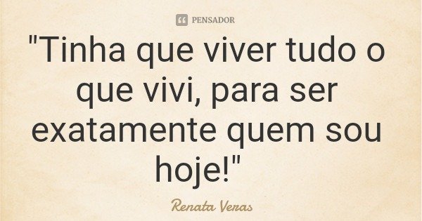 "Tinha que viver tudo o que vivi, para ser exatamente quem sou hoje!"... Frase de Renata Veras.