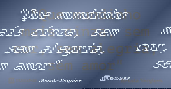 "Que mundinho mais cinza, sem cor, sem alegria, sem amor"... Frase de Renata Vergines.