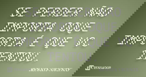 SE PERDER NÃO IMPORTA OQUE IMPORTA É QUE VC TENTOU.... Frase de RENATA VICENTE.