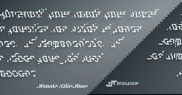 Aprendi que nada que você não queira na vida é para sempre. É temporário. É só uma fase que já vai passar.... Frase de Renata Vilas Bôas.
