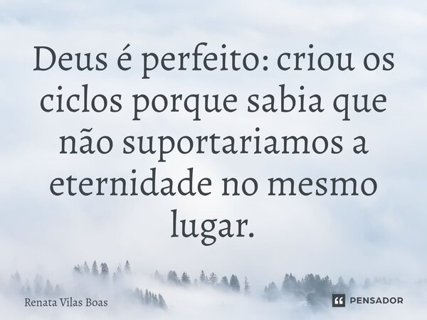 ⁠Deus é perfeito: criou os ciclos porque sabia que não suportariamos a eternidade no mesmo lugar.... Frase de Renata Vilas Boas.