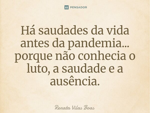 Há saudades da vida antes da pandemia... porque não conhecia o luto, a saudade e a ausência.... Frase de Renata Vilas Boas.