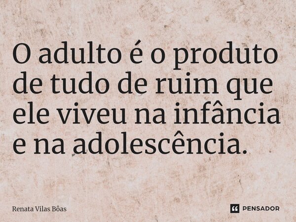 ⁠O adulto é o produto de tudo de ruim que ele viveu na infância e na adolescência.... Frase de Renata Vilas Boas.