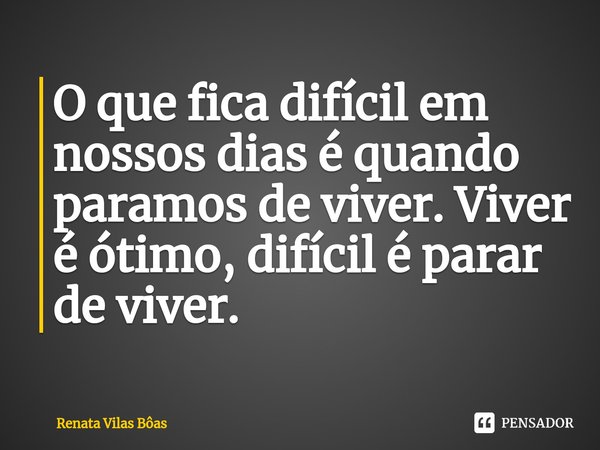 ⁠O que fica difícil em nossos dias é quando paramos de viver. Viver é ótimo, difícil é parar de viver.... Frase de Renata Vilas Boas.