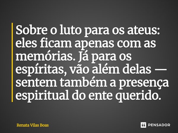 ⁠Sobre o luto para os ateus: eles ficam apenas com as memórias. Já para os espíritas, vão além delas — sentem também a presença espiritual do ente querido.... Frase de Renata Vilas Boas.