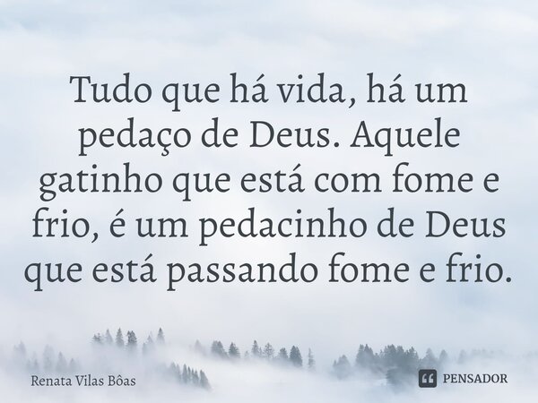 ⁠Tudo que há vida, há um pedaço de Deus. Aquele gatinho que está com fome e frio, é um pedacinho de Deus que está passando fome e frio.... Frase de Renata Vilas Boas.