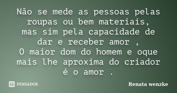 Não se mede as pessoas pelas roupas ou bem materiais, mas sim pela capacidade de dar e receber amor , O maior dom do homem e oque mais lhe aproxima do criador é... Frase de Renata wenzke.