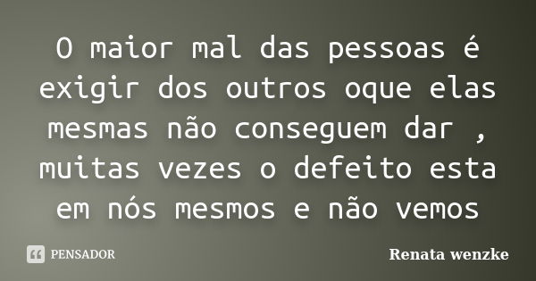 O maior mal das pessoas é exigir dos outros oque elas mesmas não conseguem dar , muitas vezes o defeito esta em nós mesmos e não vemos... Frase de Renata Wenzke.